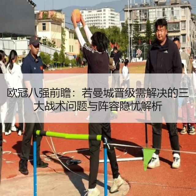 欧冠八强前瞻：若曼城晋级需解决的三大战术问题与阵容隐忧解析